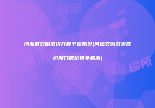 河池市双眼皮切开哪个医院好(河池艾薇尔美容诊所口碑价目全解密)