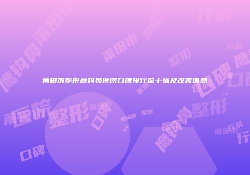 莆田市整形鹰钩鼻医院口碑排行前十强及改善信息