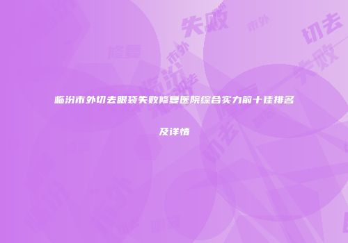 临汾市外切去眼袋失败修复医院综合实力前十佳排名及详情