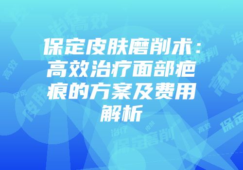 保定皮肤磨削术：高效治疗面部疤痕的方案及费用解析