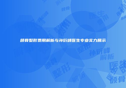 颌骨整形费用解析与孙衍峰医生专业实力展示