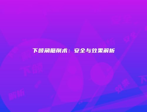 下颌角磨削术：安全与效果解析