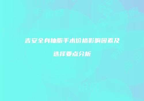 吉安全身抽脂手术价格影响因素及选择要点分析