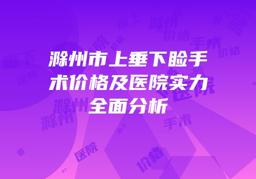 滁州市上垂下睑手术价格及医院实力全面分析
