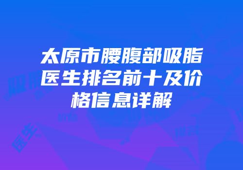 太原市腰腹部吸脂医生排名前十及价格信息详解