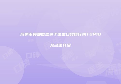 成都市鼻部做垫鼻子医生口碑排行榜TOP10及名医介绍