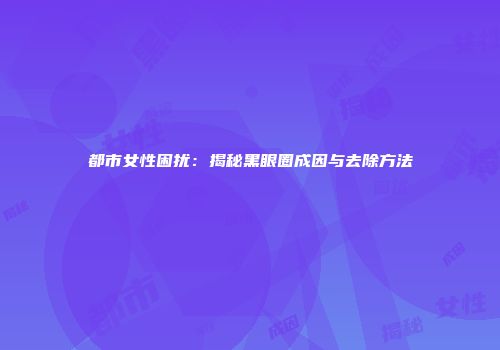都市女性困扰：揭秘黑眼圈成因与去除方法