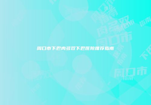 周口市下巴肉多双下巴医院推荐指南