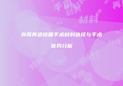 外耳再造修复手术材料选择与手术优势分析