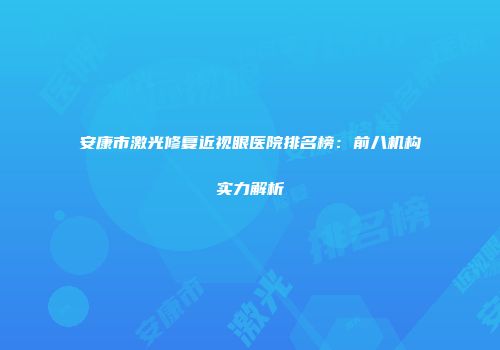 安康市激光修复近视眼医院排名榜：前八机构实力解析