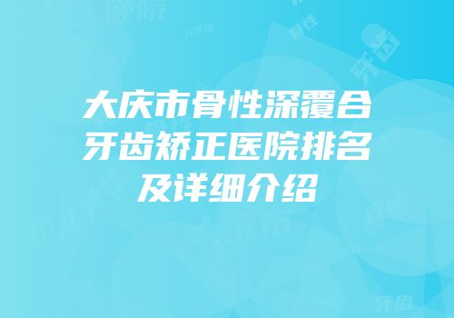 大庆市骨性深覆合牙齿矫正医院排名及详细介绍