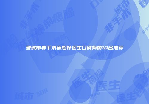 晋城市非手术瘦脸针医生口碑榜前10名推荐