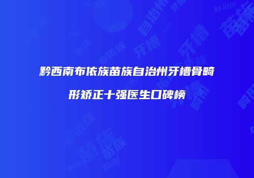 黔西南布依族苗族自治州牙槽骨畸形矫正十强医生口碑榜