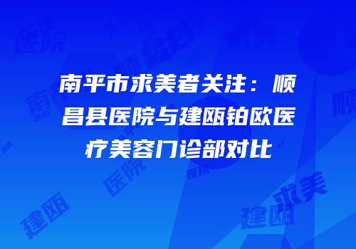 南平市求美者关注：顺昌县医院与建瓯铂欧医疗美容门诊部对比