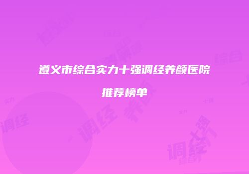 遵义市综合实力十强调经养颜医院推荐榜单