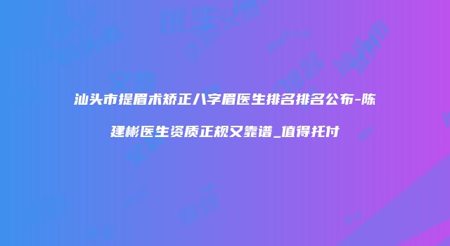 汕头市提眉术矫正八字眉医生排名排名公布-陈建彬医生资质正规又靠谱_值得托付
