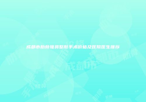 成都市肋骨隆鼻整形手术价格及医院医生推荐