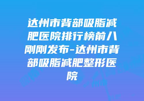 达州市背部吸脂减肥医院排行榜前八刚刚发布-达州市背部吸脂减肥整形医院