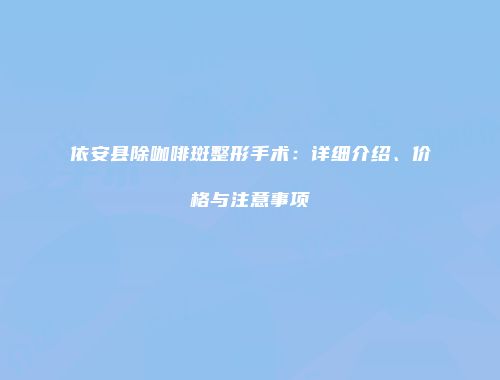 依安县除咖啡斑整形手术：详细介绍、价格与注意事项