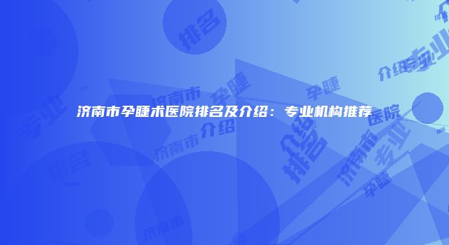 济南市孕睫术医院排名及介绍：专业机构推荐
