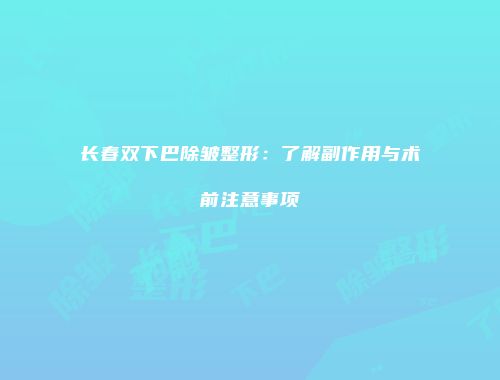长春双下巴除皱整形：了解副作用与术前注意事项