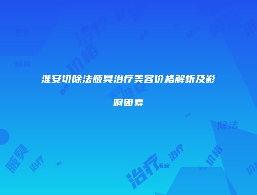 淮安切除法腋臭治疗美容价格解析及影响因素