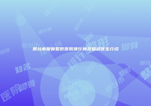 邢台市脚骨整形医院排行榜及知名医生介绍