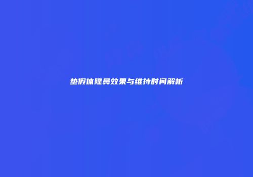 垫假体隆鼻效果与维持时间解析