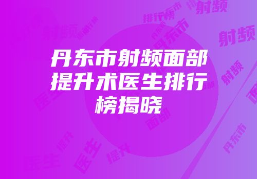 丹东市射频面部提升术医生排行榜揭晓