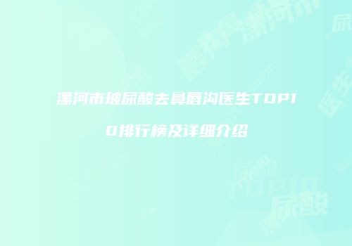漯河市玻尿酸去鼻唇沟医生TOP10排行榜及详细介绍