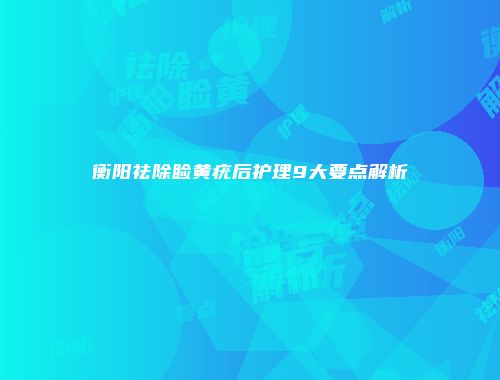 衡阳祛除睑黄疣后护理9大要点解析