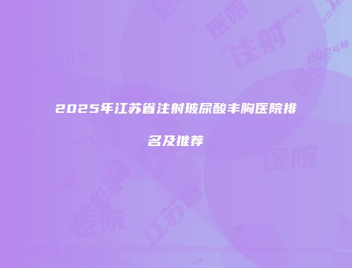 2025年江苏省注射玻尿酸丰胸医院排名及推荐