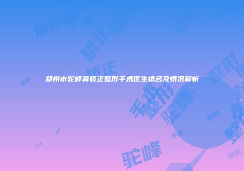 郑州市驼峰鼻矫正整形手术医生排名及情况解析