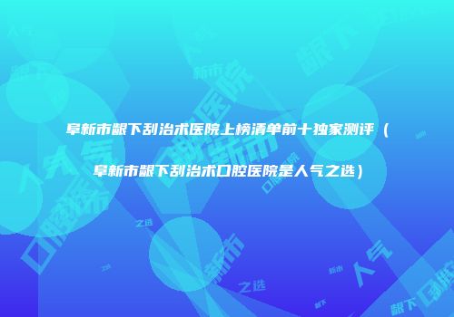 阜新市龈下刮治术医院上榜清单前十独家测评（阜新市龈下刮治术口腔医院是人气之选）