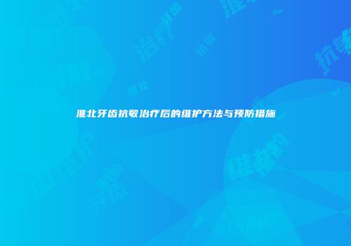 淮北牙齿抗敏治疗后的维护方法与预防措施