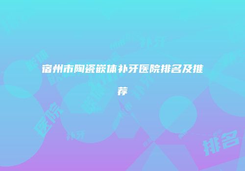 宿州市陶瓷嵌体补牙医院排名及推荐