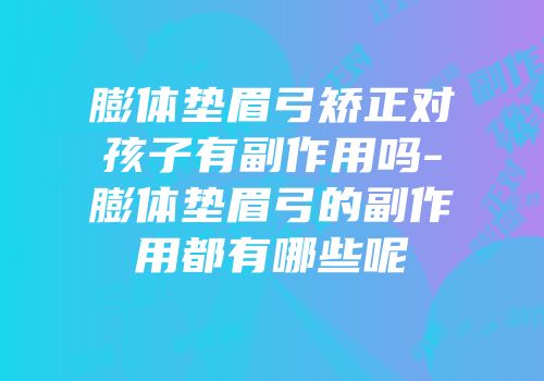 膨体垫眉弓矫正对孩子有副作用吗-膨体垫眉弓的副作用都有哪些呢