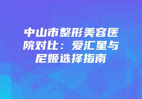 中山市整形美容医院对比：爱汇星与尼姬选择指南