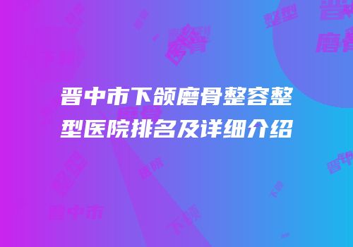 晋中市下颌磨骨整容整型医院排名及详细介绍