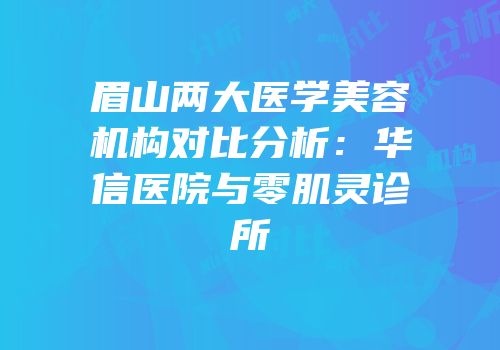 眉山两大医学美容机构对比分析：华信医院与零肌灵诊所