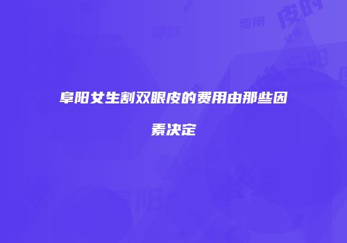 阜阳女生割双眼皮的费用由那些因素决定