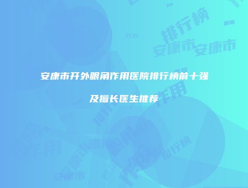 安康市开外眼角作用医院排行榜前十强及擅长医生推荐
