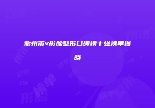 衢州市v形脸整形口碑榜十强榜单揭晓