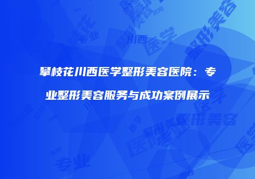 攀枝花川西医学整形美容医院：专业整形美容服务与成功案例展示
