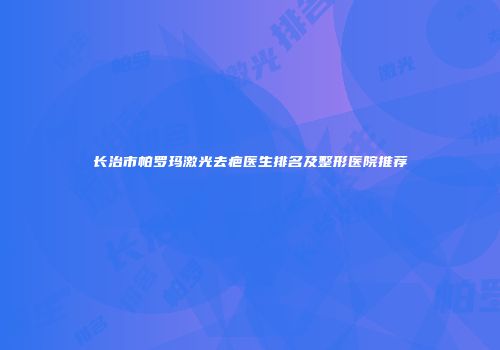 长治市帕罗玛激光去疤医生排名及整形医院推荐