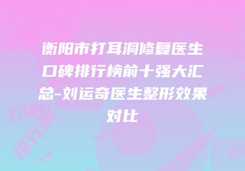 衡阳市打耳洞修复医生口碑排行榜前十强大汇总-刘运奇医生整形效果对比