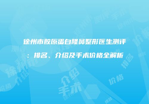 徐州市胶原蛋白隆鼻整形医生测评：排名、介绍及手术价格全解析
