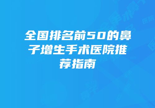 全国排名前50的鼻子增生手术医院推荐指南