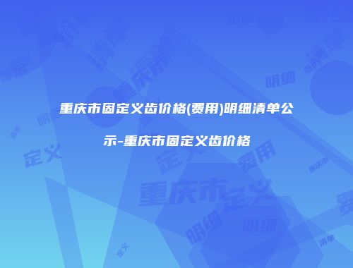 重庆市固定义齿价格(费用)明细清单公示-重庆市固定义齿价格