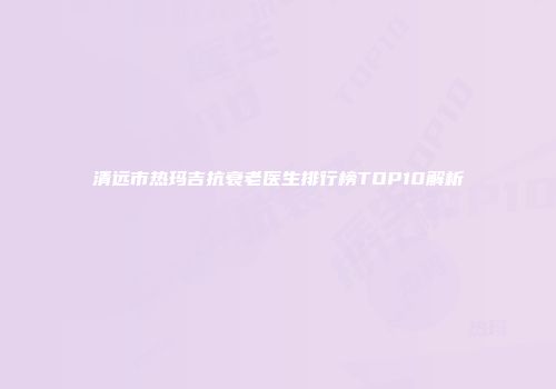 清远市热玛吉抗衰老医生排行榜TOP10解析